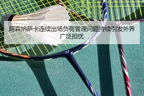 阿森纳萨卡连续出场负荷管理问题持续引发外界广泛担忧（kaiyun）
