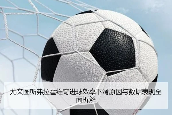 尤文图斯弗拉霍维奇进球效率下滑原因与数据表现全面拆解 | kaiyun