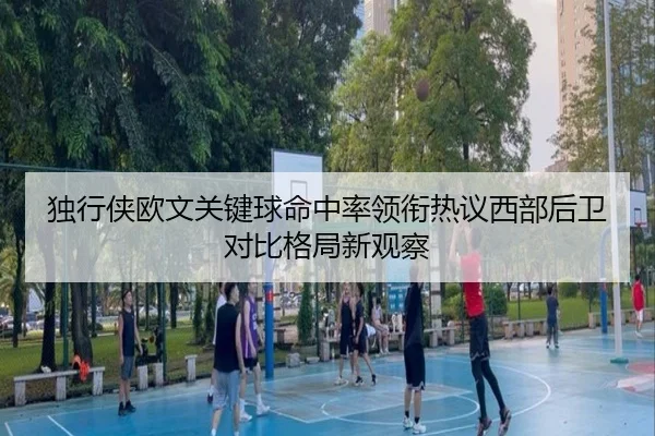 独行侠欧文关键球命中率领衔热议西部后卫对比格局新观察（kaiyun）