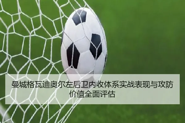 曼城格瓦迪奥尔左后卫内收体系实战表现与攻防价值全面评估（kaiyun）