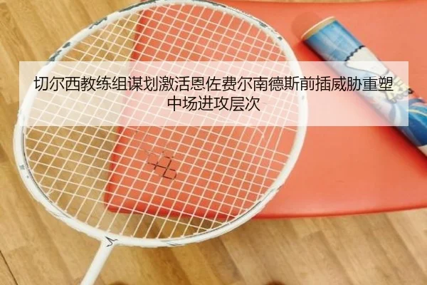 切尔西教练组谋划激活恩佐费尔南德斯前插威胁重塑中场进攻层次（kaiyun）