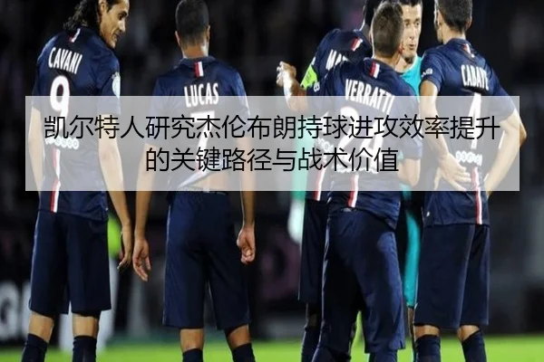 凯尔特人研究杰伦布朗持球进攻效率提升的关键路径与战术价值 | kaiyun