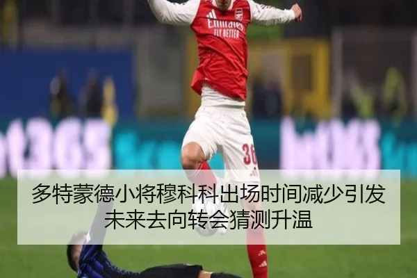 多特蒙德小将穆科科出场时间减少引发未来去向转会猜测升温 | kaiyun