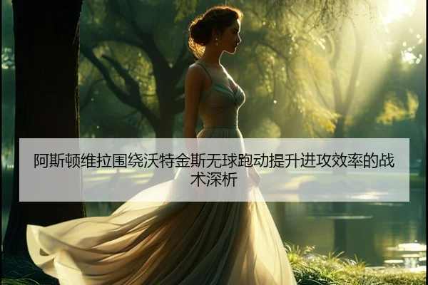 阿斯顿维拉围绕沃特金斯无球跑动提升进攻效率的战术深析 | kaiyun