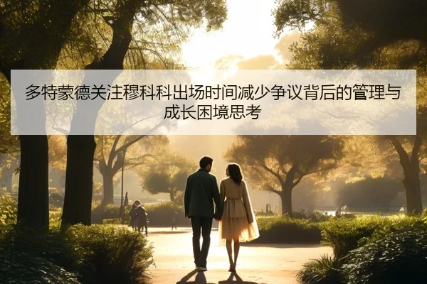 多特蒙德关注穆科科出场时间减少争议背后的管理与成长困境思考（kaiyun）