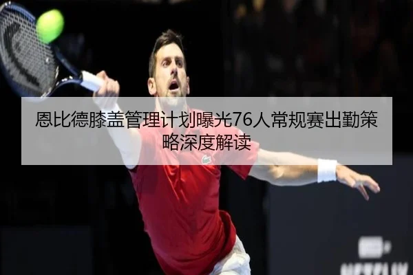 恩比德膝盖管理计划曝光76人常规赛出勤策略深度解读（kaiyun）