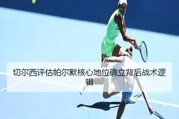 切尔西评估帕尔默核心地位确立背后战术逻辑（kaiyun）