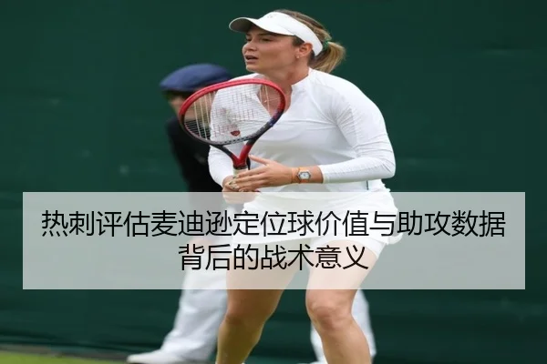 热刺评估麦迪逊定位球价值与助攻数据背后的战术意义（kaiyun）