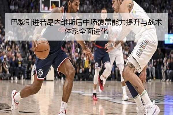 巴黎引进若昂内维斯后中场覆盖能力提升与战术体系全面进化（kaiyun）
