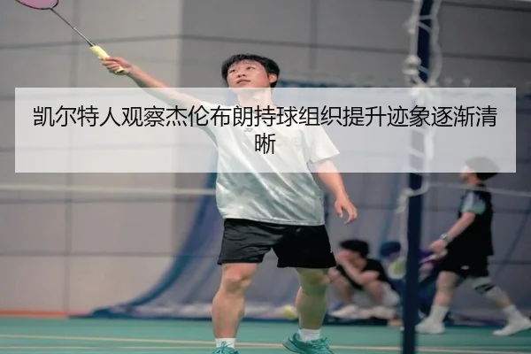 凯尔特人观察杰伦布朗持球组织提升迹象逐渐清晰（kaiyun）