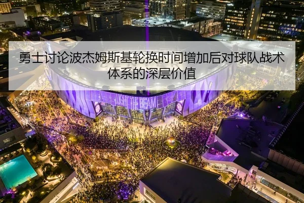 勇士讨论波杰姆斯基轮换时间增加后对球队战术体系的深层价值 | kaiyun