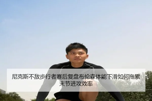 尼克斯不敌步行者赛后复盘布伦森体能下滑如何拖累末节进攻效率（kaiyun）