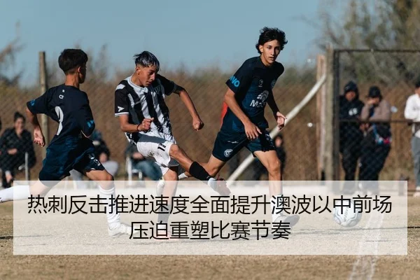 热刺反击推进速度全面提升澳波以中前场压迫重塑比赛节奏 | kaiyun