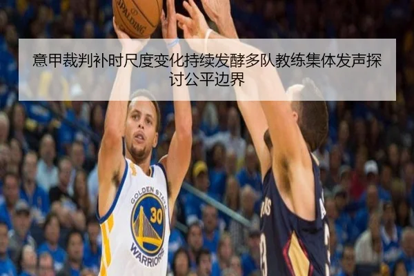 意甲裁判补时尺度变化持续发酵多队教练集体发声探讨公平边界（kaiyun）